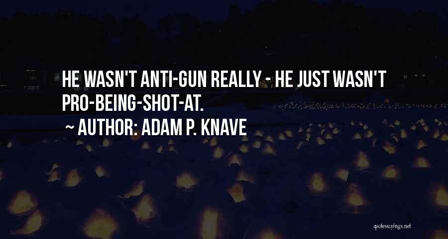 Adam P. Knave Quotes: He Wasn't Anti-gun Really - He Just Wasn't Pro-being-shot-at.