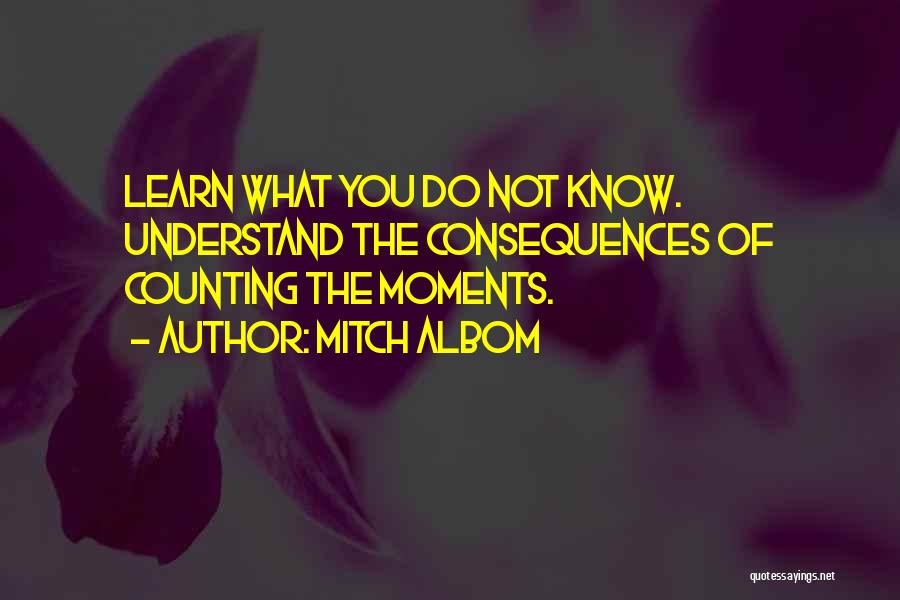 Mitch Albom Quotes: Learn What You Do Not Know. Understand The Consequences Of Counting The Moments.