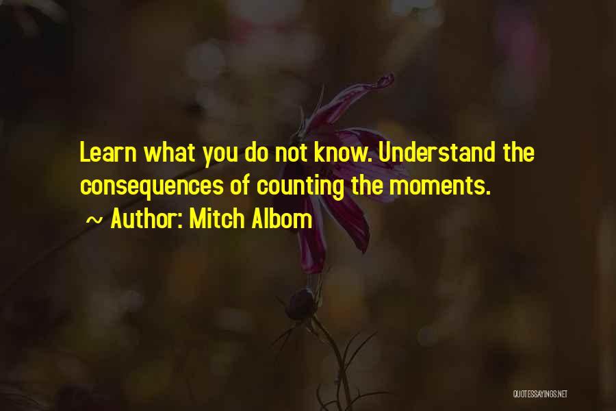 Mitch Albom Quotes: Learn What You Do Not Know. Understand The Consequences Of Counting The Moments.