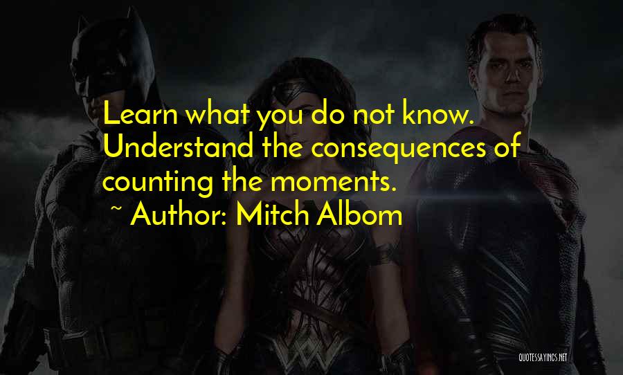 Mitch Albom Quotes: Learn What You Do Not Know. Understand The Consequences Of Counting The Moments.