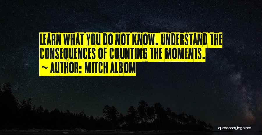 Mitch Albom Quotes: Learn What You Do Not Know. Understand The Consequences Of Counting The Moments.