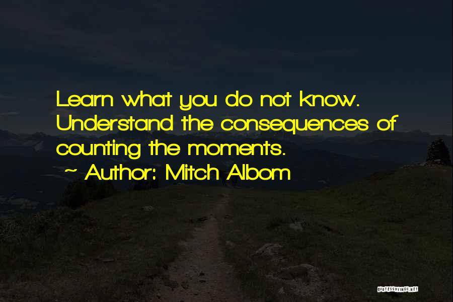 Mitch Albom Quotes: Learn What You Do Not Know. Understand The Consequences Of Counting The Moments.