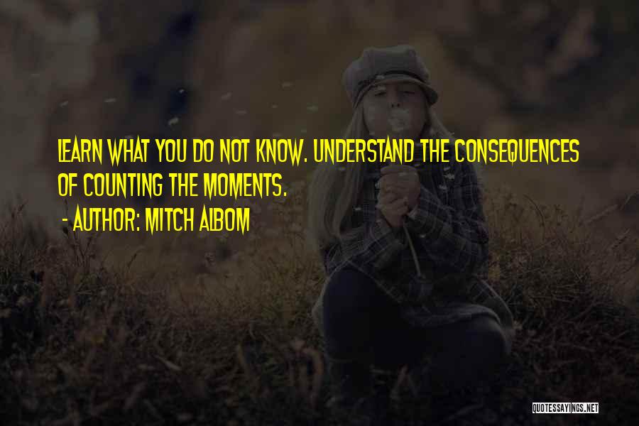 Mitch Albom Quotes: Learn What You Do Not Know. Understand The Consequences Of Counting The Moments.