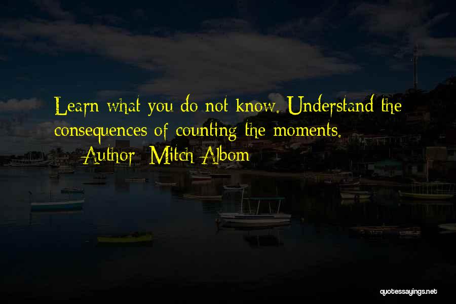 Mitch Albom Quotes: Learn What You Do Not Know. Understand The Consequences Of Counting The Moments.