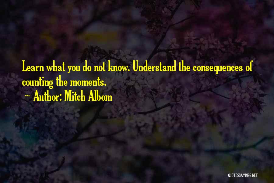 Mitch Albom Quotes: Learn What You Do Not Know. Understand The Consequences Of Counting The Moments.