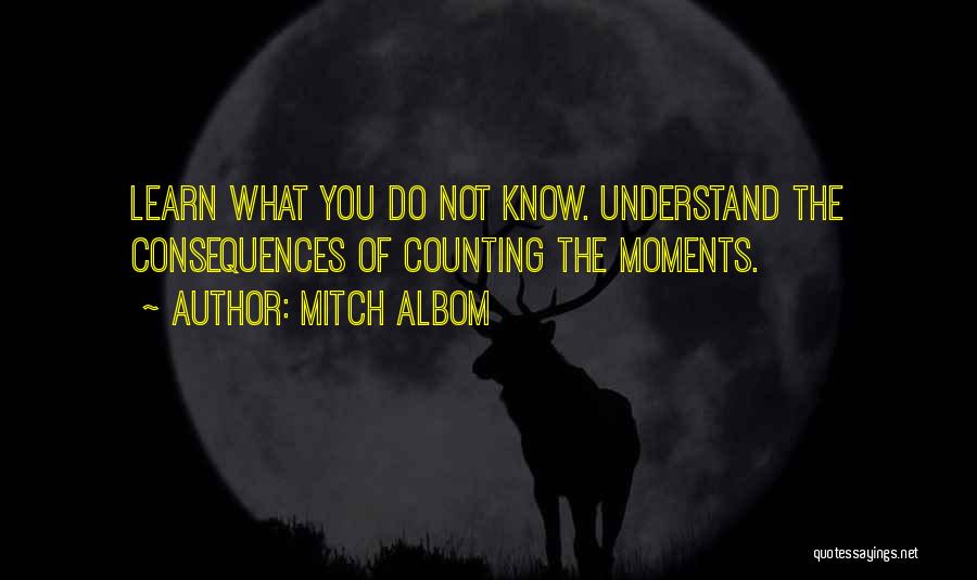 Mitch Albom Quotes: Learn What You Do Not Know. Understand The Consequences Of Counting The Moments.