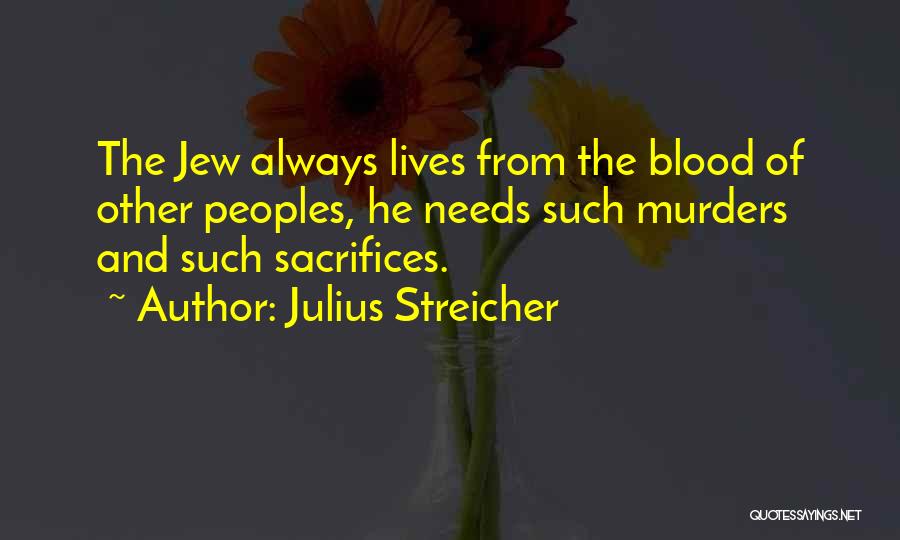 Julius Streicher Quotes: The Jew Always Lives From The Blood Of Other Peoples, He Needs Such Murders And Such Sacrifices.