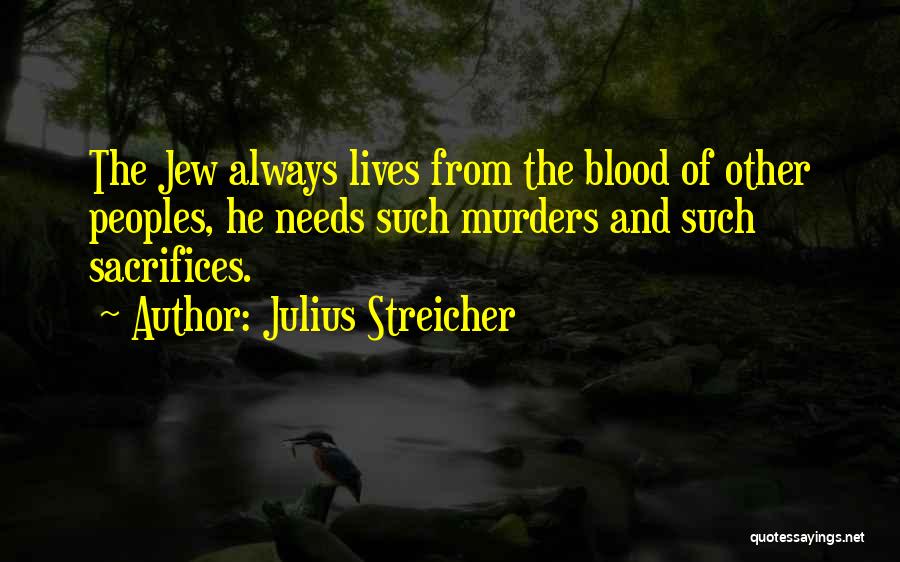 Julius Streicher Quotes: The Jew Always Lives From The Blood Of Other Peoples, He Needs Such Murders And Such Sacrifices.