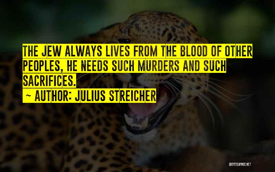 Julius Streicher Quotes: The Jew Always Lives From The Blood Of Other Peoples, He Needs Such Murders And Such Sacrifices.