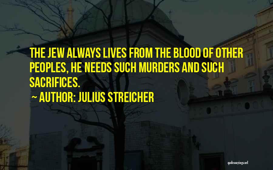 Julius Streicher Quotes: The Jew Always Lives From The Blood Of Other Peoples, He Needs Such Murders And Such Sacrifices.