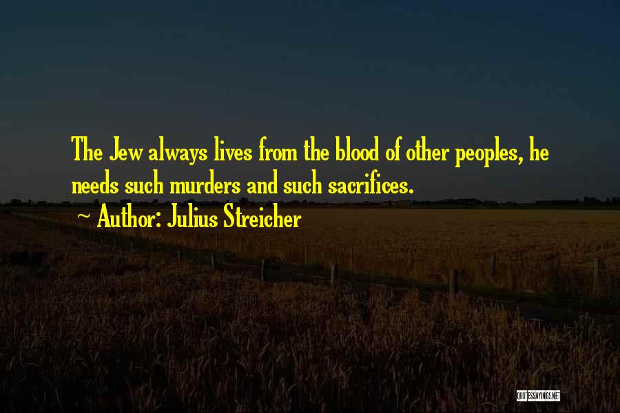 Julius Streicher Quotes: The Jew Always Lives From The Blood Of Other Peoples, He Needs Such Murders And Such Sacrifices.