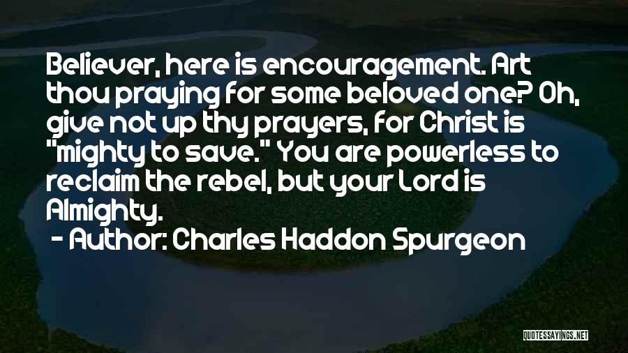 Charles Haddon Spurgeon Quotes: Believer, Here Is Encouragement. Art Thou Praying For Some Beloved One? Oh, Give Not Up Thy Prayers, For Christ Is