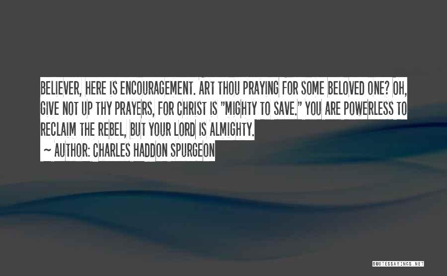 Charles Haddon Spurgeon Quotes: Believer, Here Is Encouragement. Art Thou Praying For Some Beloved One? Oh, Give Not Up Thy Prayers, For Christ Is