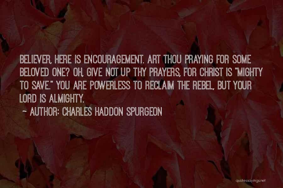 Charles Haddon Spurgeon Quotes: Believer, Here Is Encouragement. Art Thou Praying For Some Beloved One? Oh, Give Not Up Thy Prayers, For Christ Is