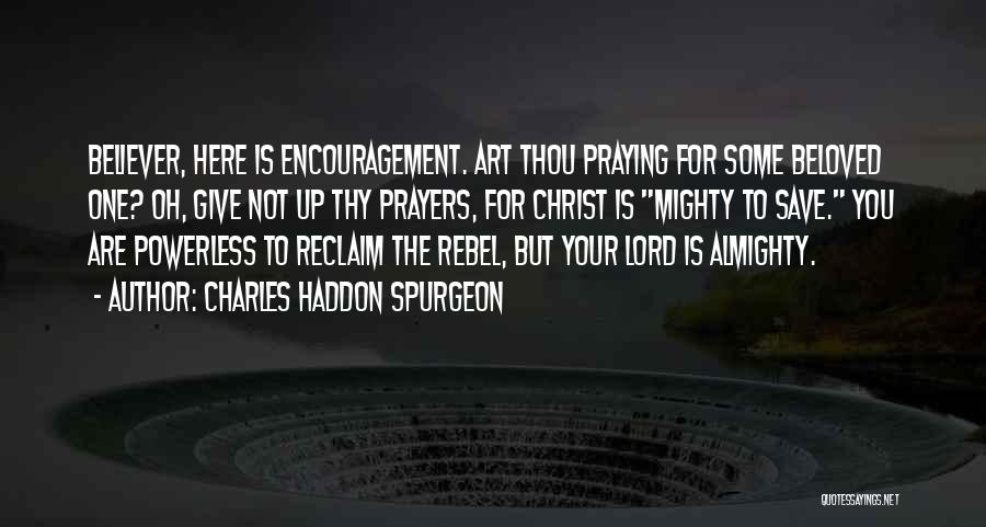 Charles Haddon Spurgeon Quotes: Believer, Here Is Encouragement. Art Thou Praying For Some Beloved One? Oh, Give Not Up Thy Prayers, For Christ Is