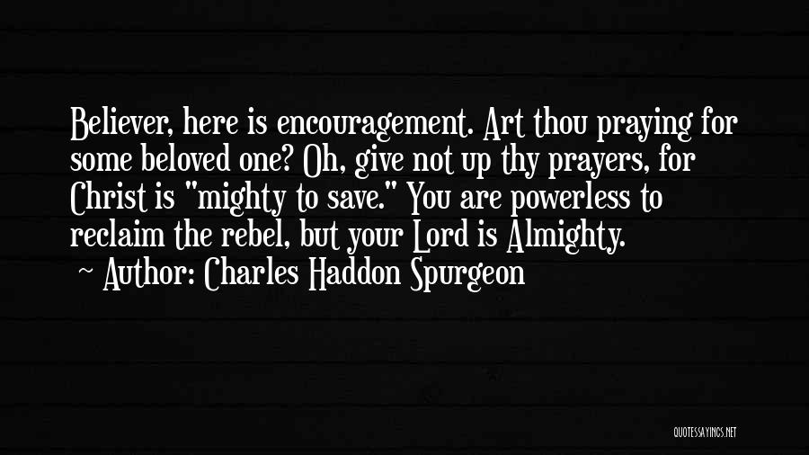Charles Haddon Spurgeon Quotes: Believer, Here Is Encouragement. Art Thou Praying For Some Beloved One? Oh, Give Not Up Thy Prayers, For Christ Is