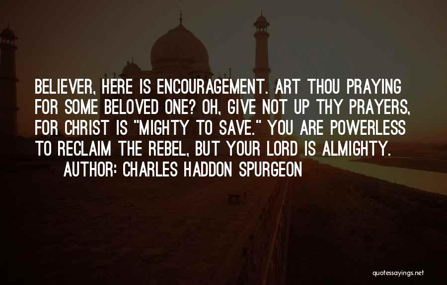 Charles Haddon Spurgeon Quotes: Believer, Here Is Encouragement. Art Thou Praying For Some Beloved One? Oh, Give Not Up Thy Prayers, For Christ Is
