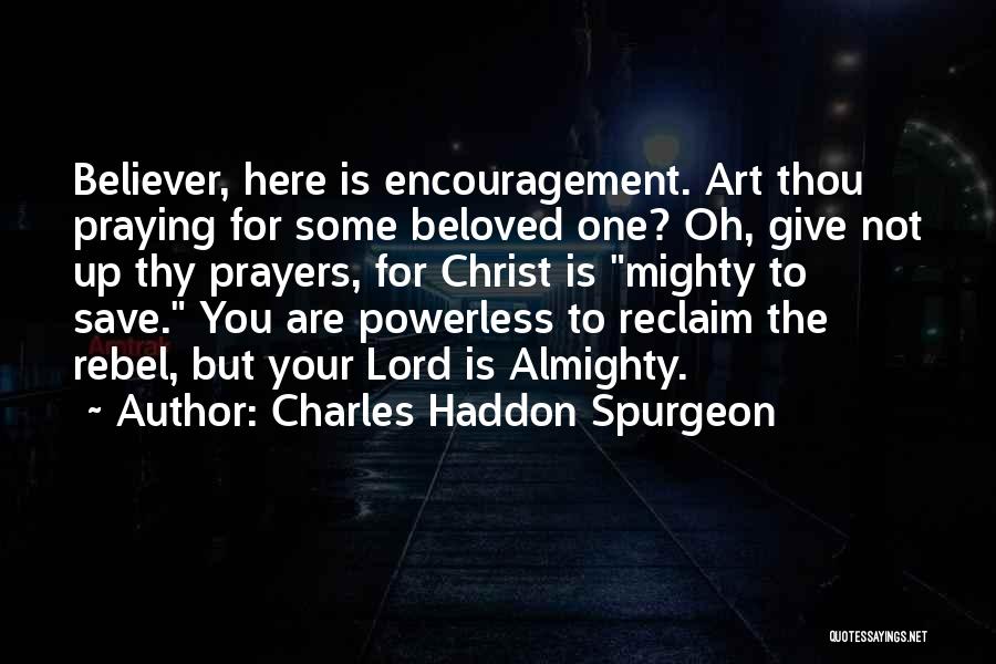 Charles Haddon Spurgeon Quotes: Believer, Here Is Encouragement. Art Thou Praying For Some Beloved One? Oh, Give Not Up Thy Prayers, For Christ Is
