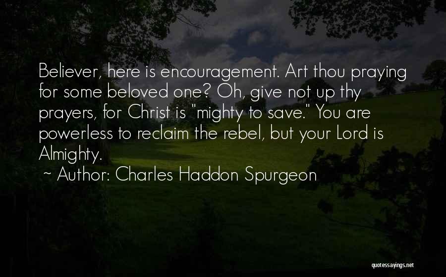 Charles Haddon Spurgeon Quotes: Believer, Here Is Encouragement. Art Thou Praying For Some Beloved One? Oh, Give Not Up Thy Prayers, For Christ Is