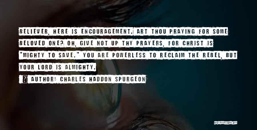 Charles Haddon Spurgeon Quotes: Believer, Here Is Encouragement. Art Thou Praying For Some Beloved One? Oh, Give Not Up Thy Prayers, For Christ Is