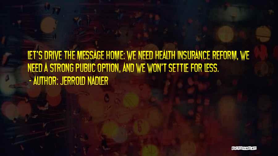 Jerrold Nadler Quotes: Let's Drive The Message Home: We Need Health Insurance Reform, We Need A Strong Public Option, And We Won't Settle