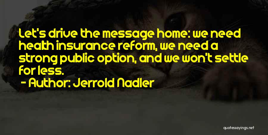 Jerrold Nadler Quotes: Let's Drive The Message Home: We Need Health Insurance Reform, We Need A Strong Public Option, And We Won't Settle