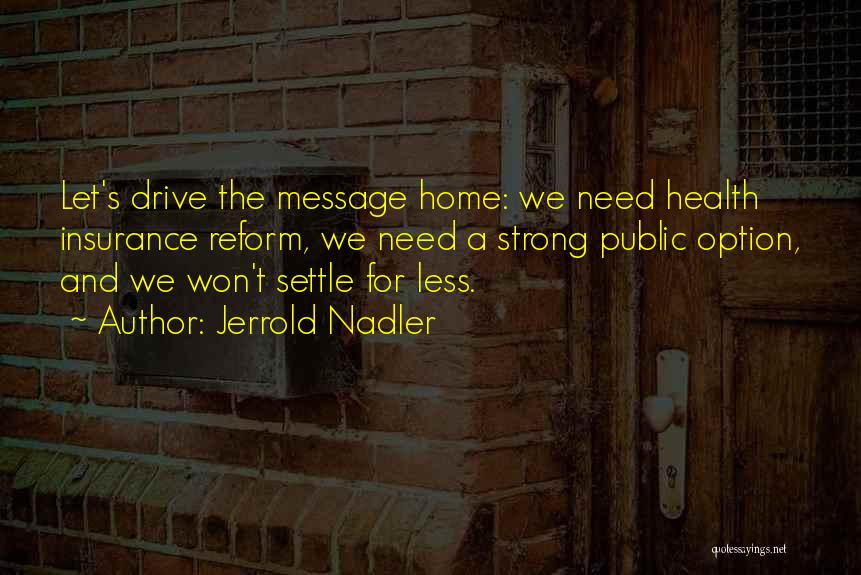 Jerrold Nadler Quotes: Let's Drive The Message Home: We Need Health Insurance Reform, We Need A Strong Public Option, And We Won't Settle