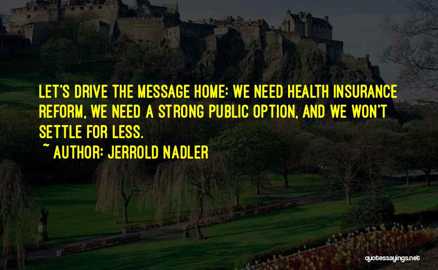 Jerrold Nadler Quotes: Let's Drive The Message Home: We Need Health Insurance Reform, We Need A Strong Public Option, And We Won't Settle