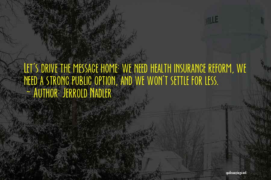 Jerrold Nadler Quotes: Let's Drive The Message Home: We Need Health Insurance Reform, We Need A Strong Public Option, And We Won't Settle