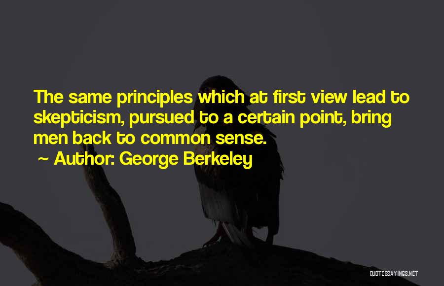 George Berkeley Quotes: The Same Principles Which At First View Lead To Skepticism, Pursued To A Certain Point, Bring Men Back To Common