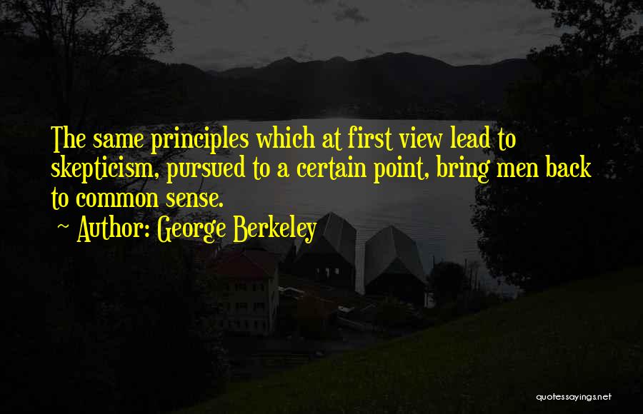 George Berkeley Quotes: The Same Principles Which At First View Lead To Skepticism, Pursued To A Certain Point, Bring Men Back To Common