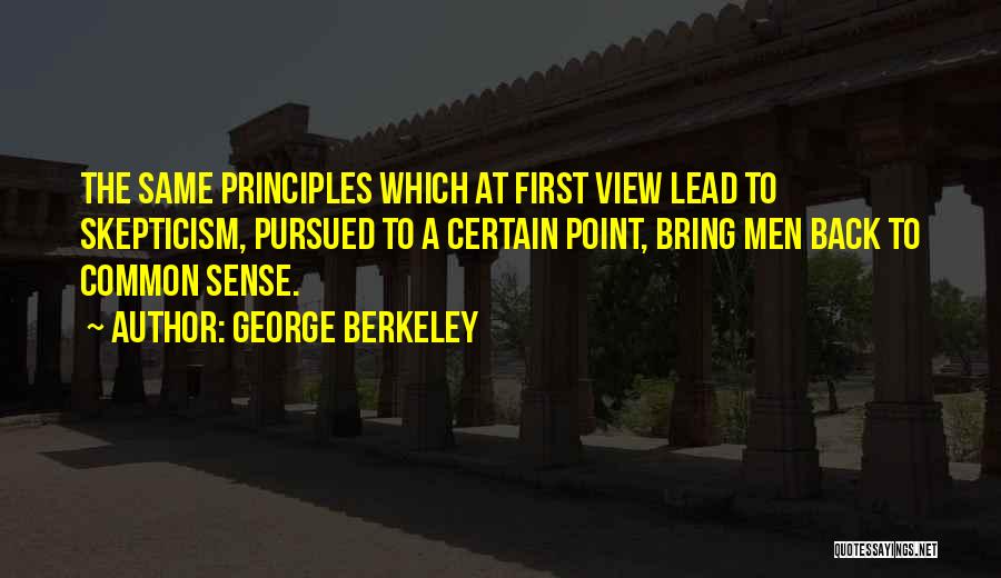 George Berkeley Quotes: The Same Principles Which At First View Lead To Skepticism, Pursued To A Certain Point, Bring Men Back To Common