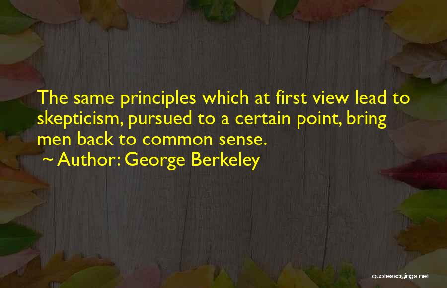 George Berkeley Quotes: The Same Principles Which At First View Lead To Skepticism, Pursued To A Certain Point, Bring Men Back To Common