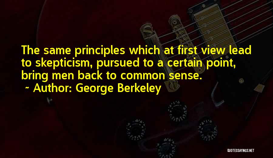 George Berkeley Quotes: The Same Principles Which At First View Lead To Skepticism, Pursued To A Certain Point, Bring Men Back To Common