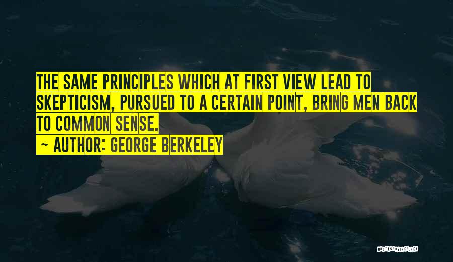 George Berkeley Quotes: The Same Principles Which At First View Lead To Skepticism, Pursued To A Certain Point, Bring Men Back To Common