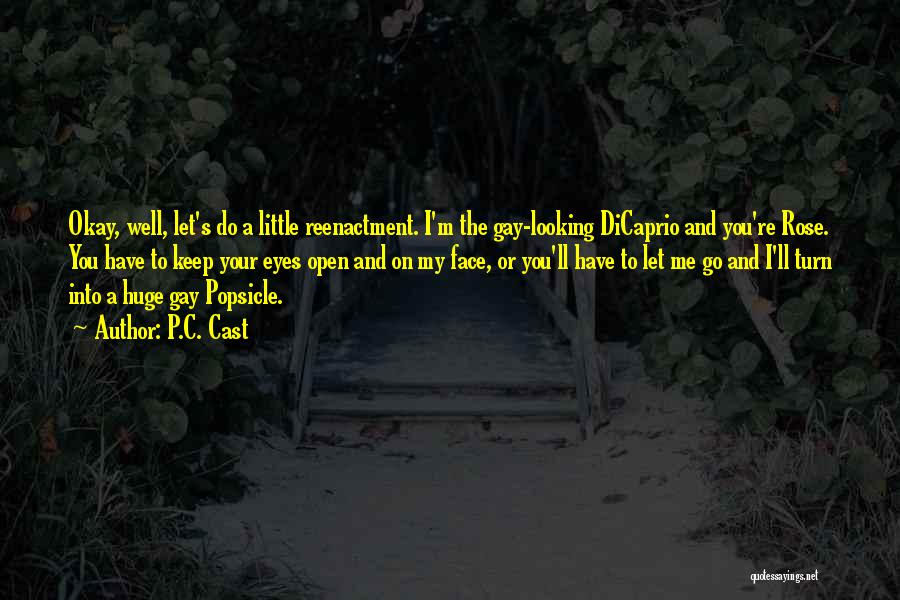 P.C. Cast Quotes: Okay, Well, Let's Do A Little Reenactment. I'm The Gay-looking Dicaprio And You're Rose. You Have To Keep Your Eyes