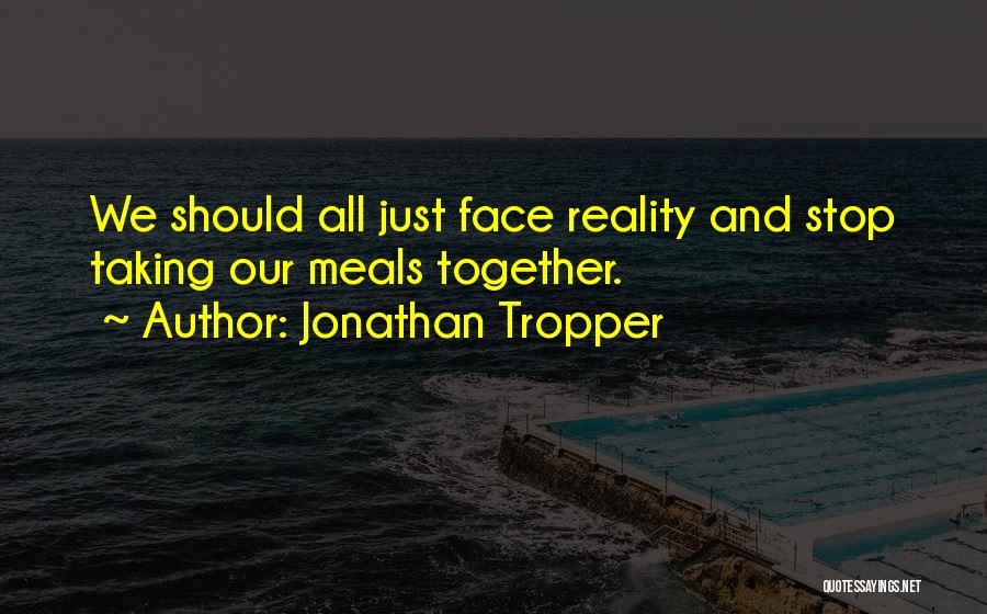 Jonathan Tropper Quotes: We Should All Just Face Reality And Stop Taking Our Meals Together.