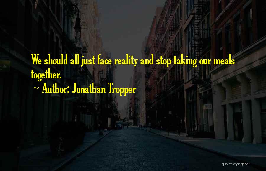 Jonathan Tropper Quotes: We Should All Just Face Reality And Stop Taking Our Meals Together.
