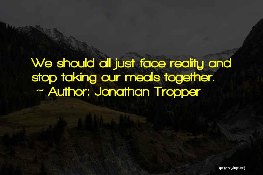 Jonathan Tropper Quotes: We Should All Just Face Reality And Stop Taking Our Meals Together.