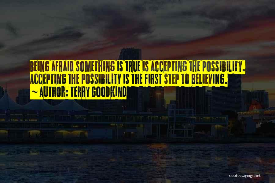 Terry Goodkind Quotes: Being Afraid Something Is True Is Accepting The Possibility. Accepting The Possibility Is The First Step To Believing.