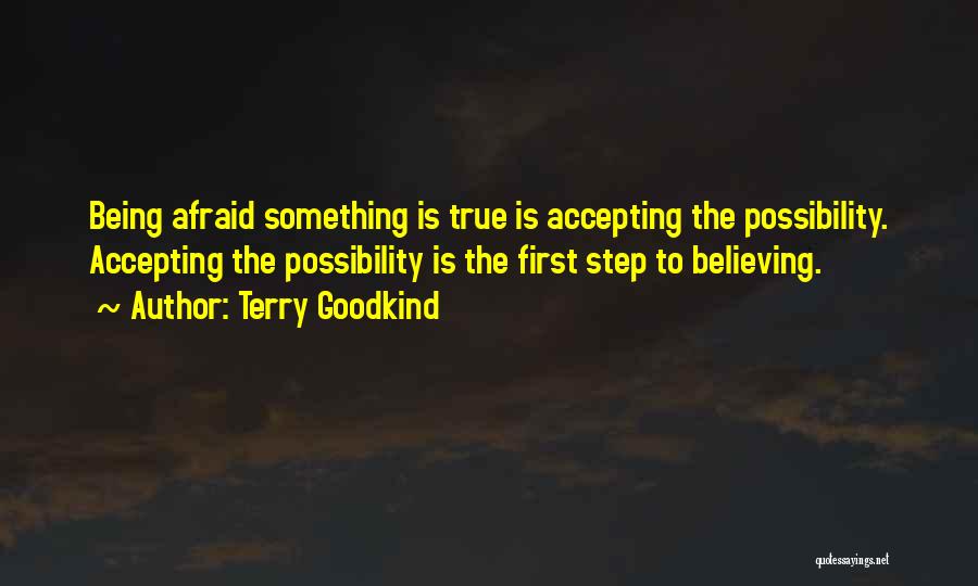 Terry Goodkind Quotes: Being Afraid Something Is True Is Accepting The Possibility. Accepting The Possibility Is The First Step To Believing.