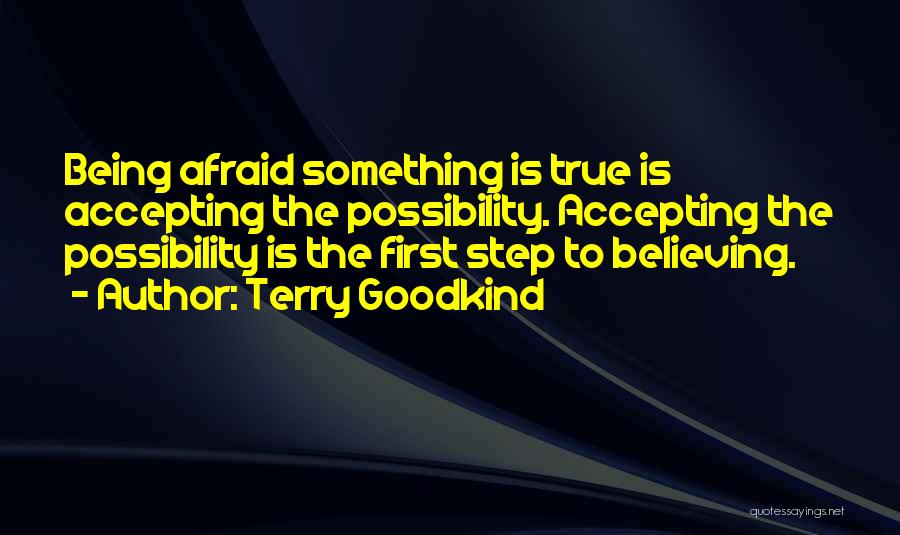 Terry Goodkind Quotes: Being Afraid Something Is True Is Accepting The Possibility. Accepting The Possibility Is The First Step To Believing.