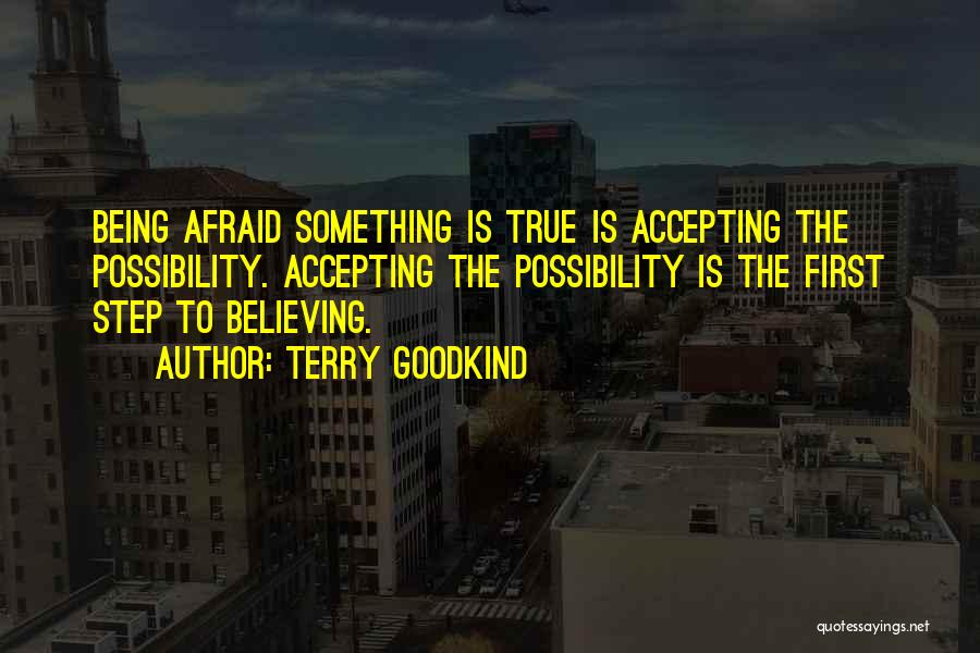 Terry Goodkind Quotes: Being Afraid Something Is True Is Accepting The Possibility. Accepting The Possibility Is The First Step To Believing.