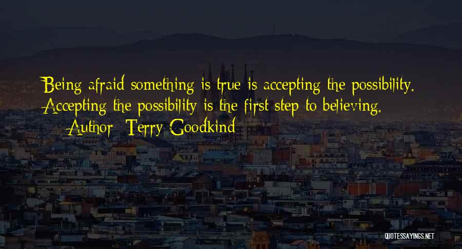 Terry Goodkind Quotes: Being Afraid Something Is True Is Accepting The Possibility. Accepting The Possibility Is The First Step To Believing.