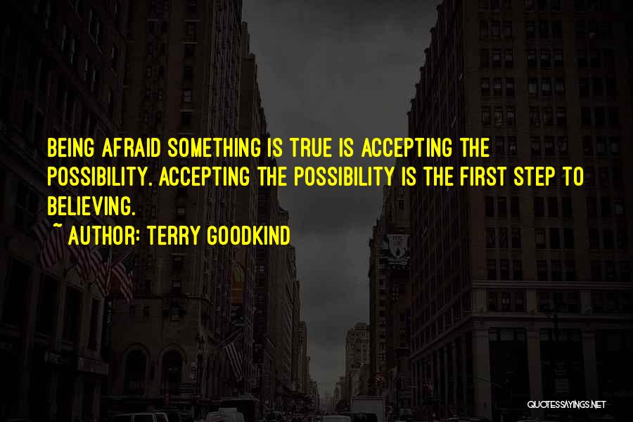 Terry Goodkind Quotes: Being Afraid Something Is True Is Accepting The Possibility. Accepting The Possibility Is The First Step To Believing.