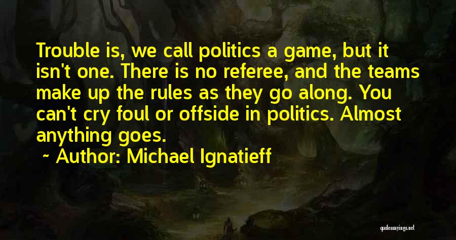 Michael Ignatieff Quotes: Trouble Is, We Call Politics A Game, But It Isn't One. There Is No Referee, And The Teams Make Up