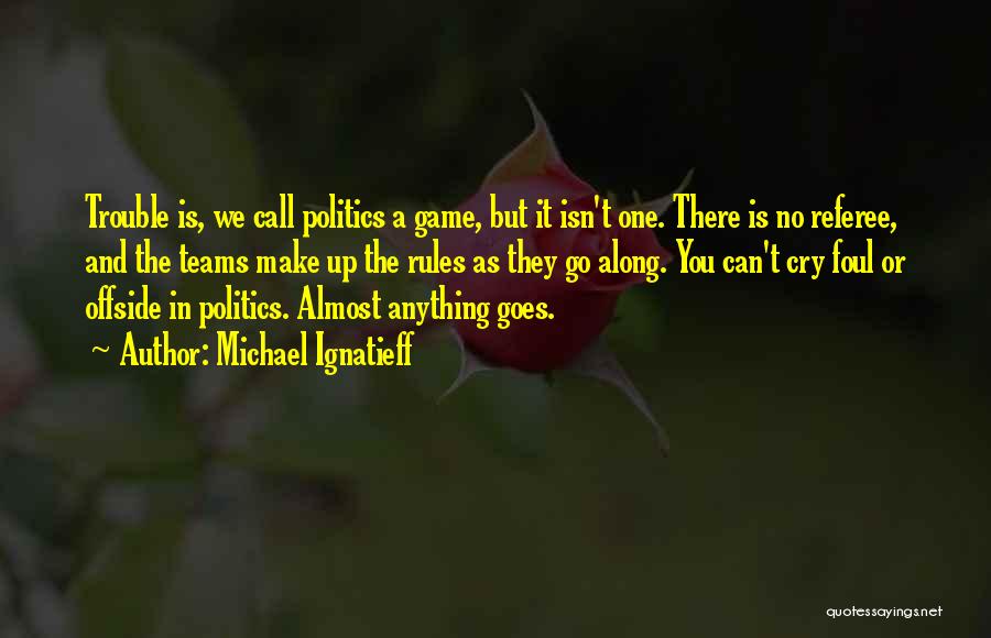 Michael Ignatieff Quotes: Trouble Is, We Call Politics A Game, But It Isn't One. There Is No Referee, And The Teams Make Up