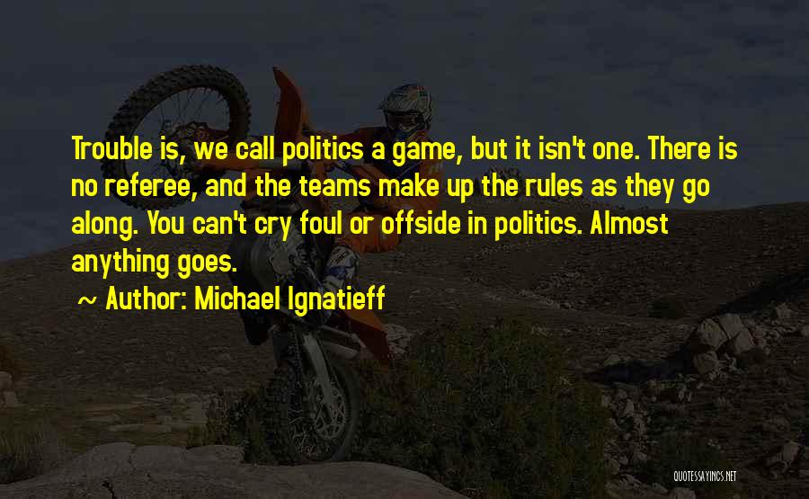 Michael Ignatieff Quotes: Trouble Is, We Call Politics A Game, But It Isn't One. There Is No Referee, And The Teams Make Up