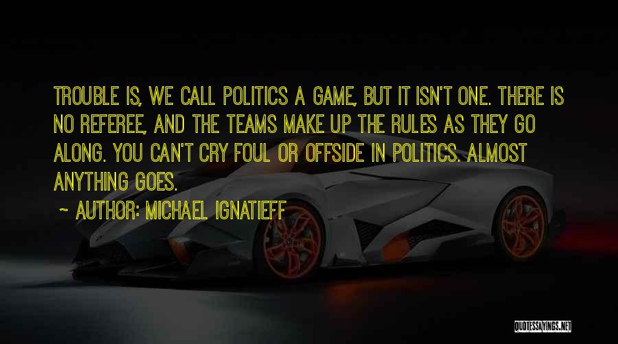 Michael Ignatieff Quotes: Trouble Is, We Call Politics A Game, But It Isn't One. There Is No Referee, And The Teams Make Up