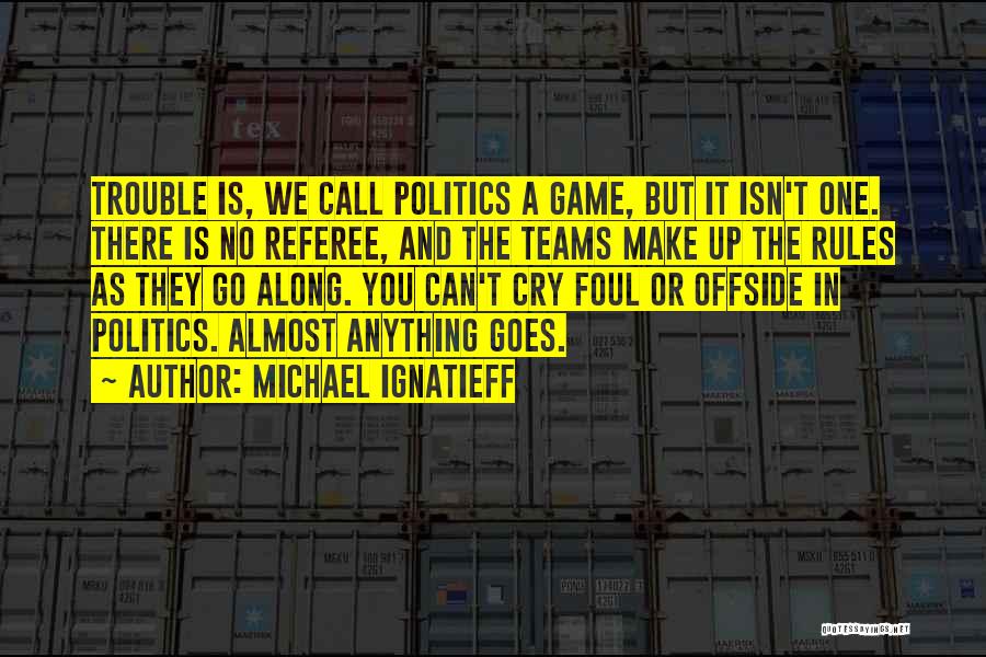 Michael Ignatieff Quotes: Trouble Is, We Call Politics A Game, But It Isn't One. There Is No Referee, And The Teams Make Up